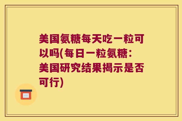 美国氨糖每天吃一粒可以吗(每日一粒氨糖:美国研究结果揭示是否可行) 美国氨糖每天吃一粒可以吗(每日一粒氨糖:美国研究结果揭示是否可行)
