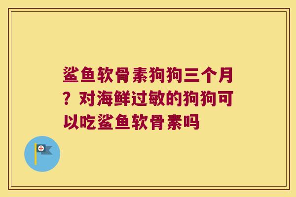 鲨鱼软骨素狗狗三个月?对海鲜的狗狗可以吃鲨鱼软骨素吗 鲨鱼软骨素狗狗三个月?对海鲜的狗狗可以吃鲨鱼软骨素吗
