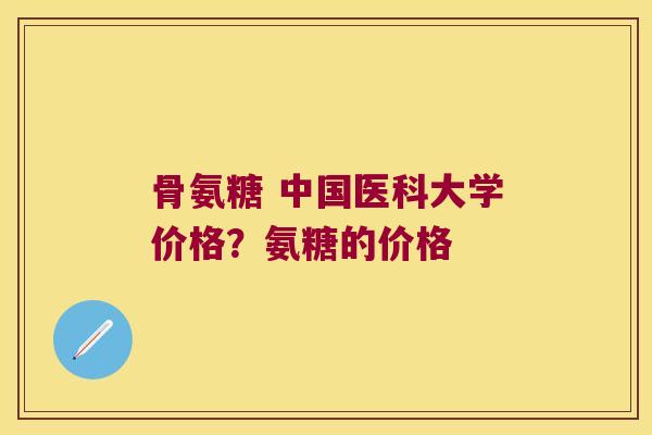 骨氨糖 中国医科大学价格？氨糖的价格