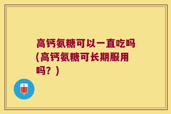 高钙氨糖可以一直吃吗(高钙氨糖可长期服用吗?) 高钙氨糖可以一直吃吗(高钙氨糖可长期服用吗?)