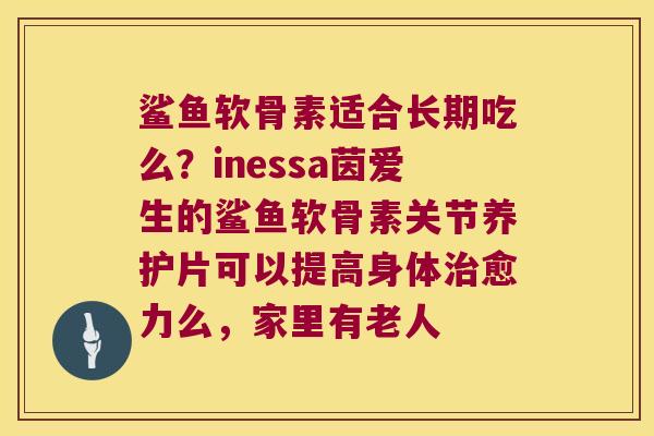 鲨鱼软骨素适合长期吃么?inessa茵爱生的鲨鱼软骨素关节养护片可以提高身体愈力么,家里有老人 鲨鱼软骨素适合长期吃么?inessa茵爱生的鲨鱼软骨素关节养护片可以提高身体愈力么,家里有老人