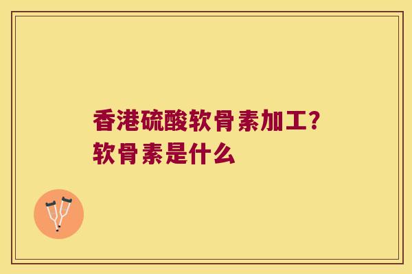 香港硫酸软骨素加工?软骨素是什么 香港硫酸软骨素加工?软骨素是什么