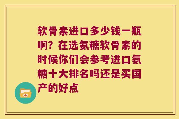 软骨素进口多少钱一瓶啊？在选氨糖软骨素的时候你们会参考进口氨糖十大排名吗还是买国产的好点