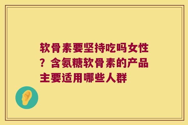 软骨素要坚持吃吗女性？含氨糖软骨素的产品主要适用哪些人群