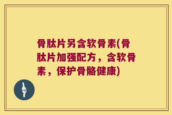 骨肽片另含软骨素(骨肽片加强配方,含软骨素,保护骨骼健康) 骨肽片另含软骨素(骨肽片加强配方,含软骨素,保护骨骼健康)