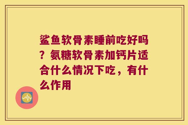 鲨鱼软骨素睡前吃好吗？氨糖软骨素加钙片适合什么情况下吃，有什么作用