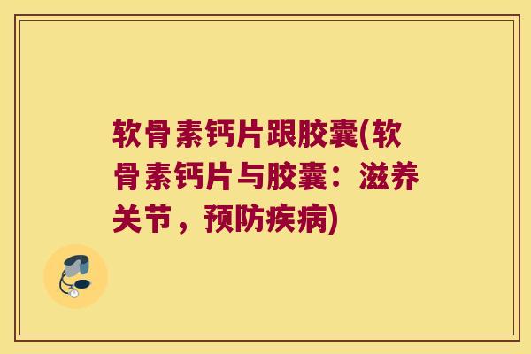软骨素钙片跟胶囊(软骨素钙片与胶囊：滋养关节，)