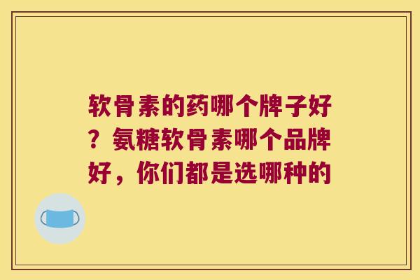 软骨素的药哪个牌子好?氨糖软骨素哪个品牌好,你们都是选哪种的 软骨素的药哪个牌子好?氨糖软骨素哪个品牌好,你们都是选哪种的