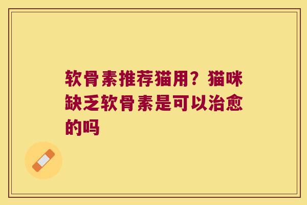 软骨素推荐猫用？猫咪缺乏软骨素是可以愈的吗