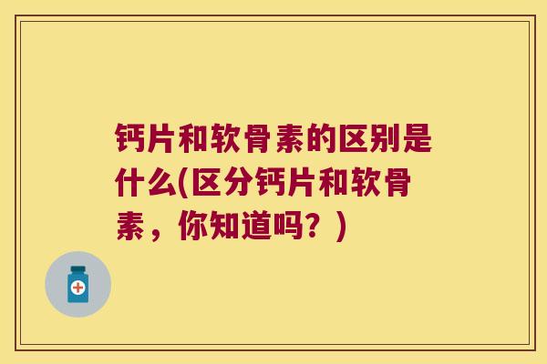 钙片和软骨素的区别是什么(区分钙片和软骨素,你知道吗?) 钙片和软骨素的区别是什么(区分钙片和软骨素,你知道吗?)