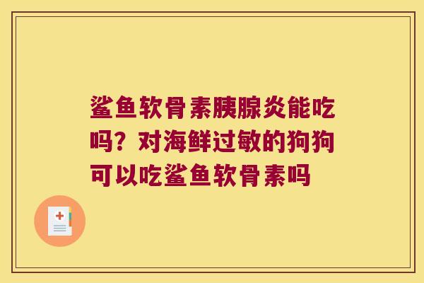 鲨鱼软骨素胰腺炎能吃吗?对海鲜的狗狗可以吃鲨鱼软骨素吗 鲨鱼软骨素胰腺炎能吃吗?对海鲜的狗狗可以吃鲨鱼软骨素吗