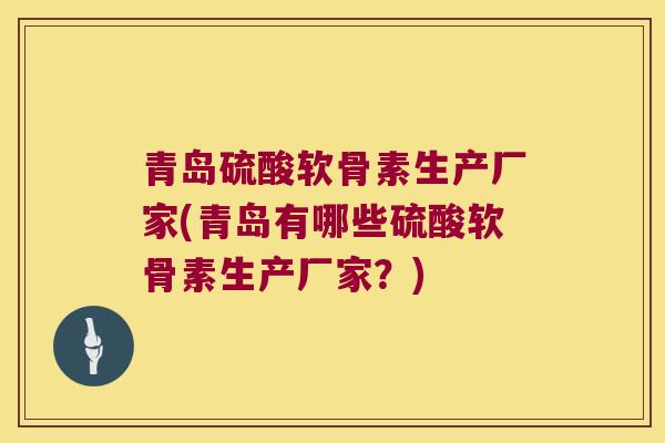 青岛硫酸软骨素生产厂家(青岛有哪些硫酸软骨素生产厂家？)