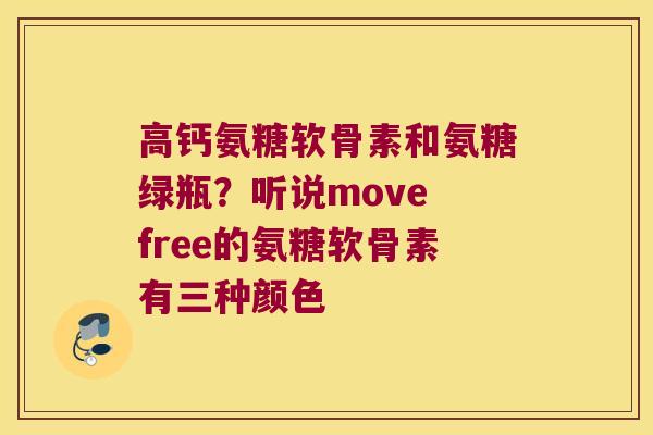 高钙氨糖软骨素和氨糖绿瓶？听说move free的氨糖软骨素有三种颜色