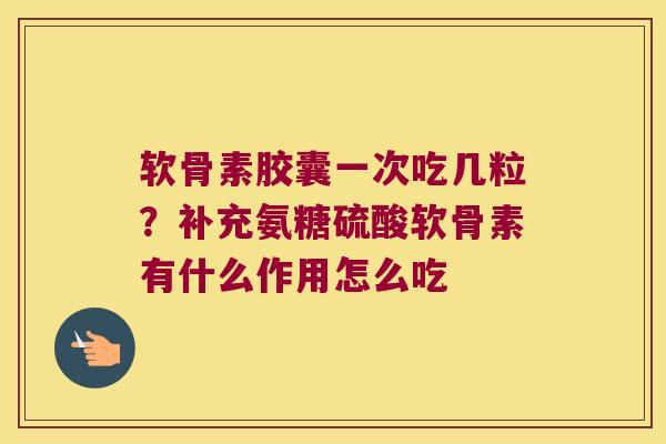 软骨素胶囊一次吃几粒?补充氨糖硫酸软骨素有什么作用怎么吃 软骨素胶囊一次吃几粒?补充氨糖硫酸软骨素有什么作用怎么吃