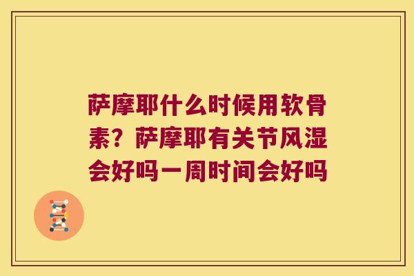 萨摩耶什么时候用软骨素？萨摩耶有关节会好吗一周时间会好吗