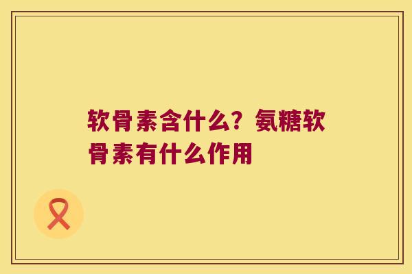 软骨素含什么？氨糖软骨素有什么作用