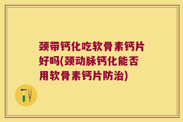 颈带钙化吃软骨素钙片好吗(颈动脉钙化能否用软骨素钙片防) 颈带钙化吃软骨素钙片好吗(颈动脉钙化能否用软骨素钙片防)