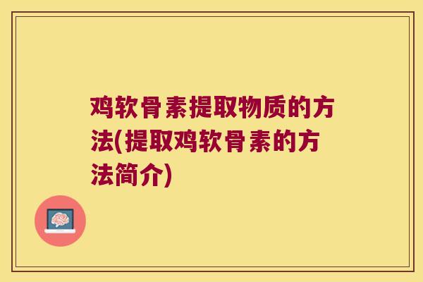 鸡软骨素提取物质的方法(提取鸡软骨素的方法简介) 鸡软骨素提取物质的方法(提取鸡软骨素的方法简介)