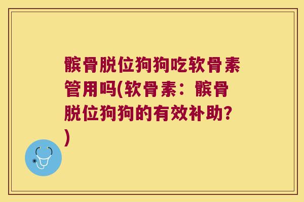 髌骨脱位狗狗吃软骨素管用吗(软骨素：髌骨脱位狗狗的有效补助？)