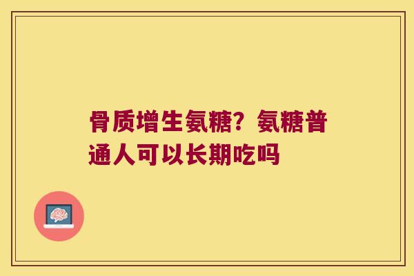 氨糖?氨糖普通人可以长期吃吗 氨糖?氨糖普通人可以长期吃吗