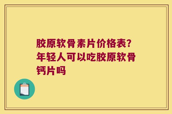 胶原软骨素片价格表?年轻人可以吃胶原软骨钙片吗 胶原软骨素片价格表?年轻人可以吃胶原软骨钙片吗