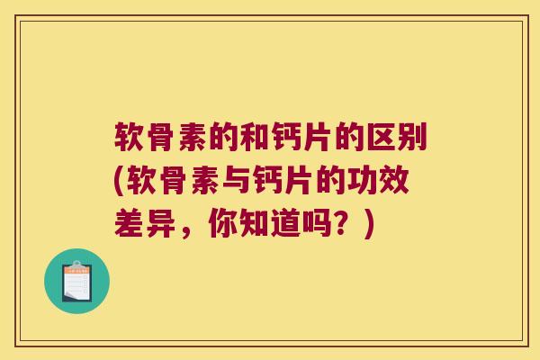 软骨素的和钙片的区别(软骨素与钙片的功效差异,你知道吗?) 软骨素的和钙片的区别(软骨素与钙片的功效差异,你知道吗?)