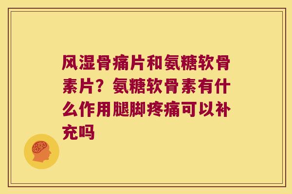 骨痛片和氨糖软骨素片？氨糖软骨素有什么作用腿脚可以补充吗