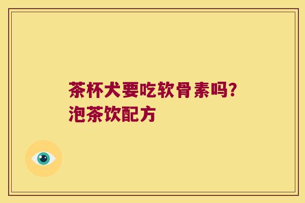 茶杯犬要吃软骨素吗？泡茶饮配方