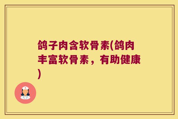 鸽子肉含软骨素(鸽肉丰富软骨素,有助健康) 鸽子肉含软骨素(鸽肉丰富软骨素,有助健康)