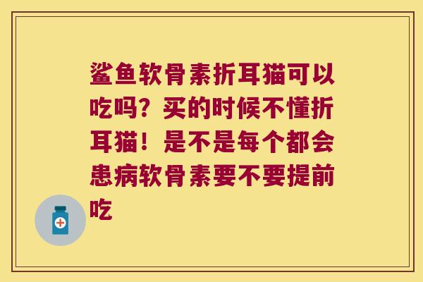 鲨鱼软骨素折耳猫可以吃吗?买的时候不懂折耳猫!是不是每个都会患软骨素要不要提前吃 鲨鱼软骨素折耳猫可以吃吗?买的时候不懂折耳猫!是不是每个都会患软骨素要不要提前吃