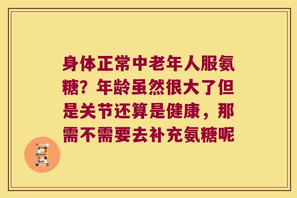 身体正常中老年人服氨糖?年龄虽然很大了但是关节还算是健康,那需不需要去补充氨糖呢 身体正常中老年人服氨糖?年龄虽然很大了但是关节还算是健康,那需不需要去补充氨糖呢