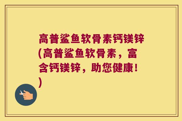 高普鲨鱼软骨素钙镁锌(高普鲨鱼软骨素，富含钙镁锌，助您健康！)