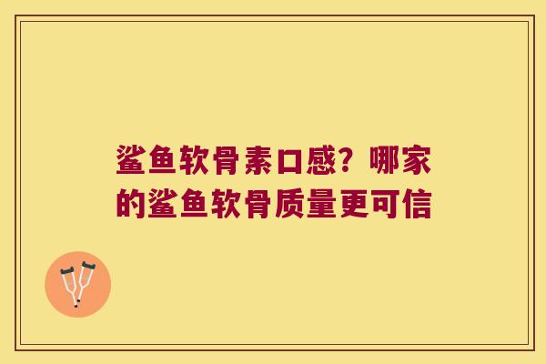 鲨鱼软骨素口感？哪家的鲨鱼软骨质量更可信