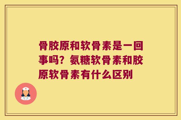 骨胶原和软骨素是一回事吗？氨糖软骨素和胶原软骨素有什么区别