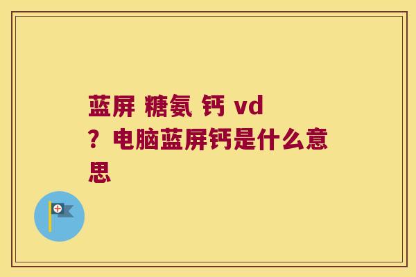 蓝屏 糖氨 钙 vd?电脑蓝屏钙是什么意思 蓝屏 糖氨 钙 vd?电脑蓝屏钙是什么意思