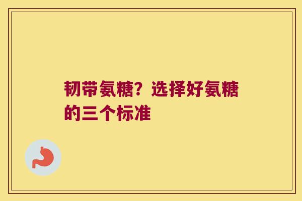 韧带氨糖？选择好氨糖的三个标准