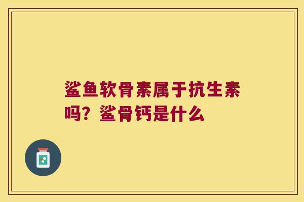 鲨鱼软骨素属于抗生素吗?鲨骨钙是什么 鲨鱼软骨素属于抗生素吗?鲨骨钙是什么