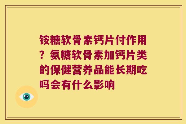 铵糖软骨素钙片付作用?氨糖软骨素加钙片类的保健营养品能长期吃吗会有什么影响 铵糖软骨素钙片付作用?氨糖软骨素加钙片类的保健营养品能长期吃吗会有什么影响