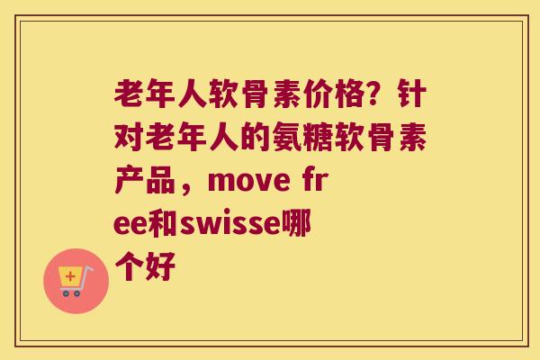 老年人软骨素价格?针对老年人的氨糖软骨素产品,move free和swisse哪个好 老年人软骨素价格?针对老年人的氨糖软骨素产品,move free和swisse哪个好