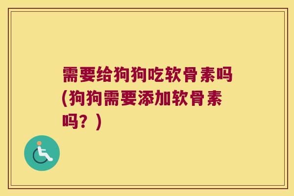 需要给狗狗吃软骨素吗(狗狗需要添加软骨素吗？)