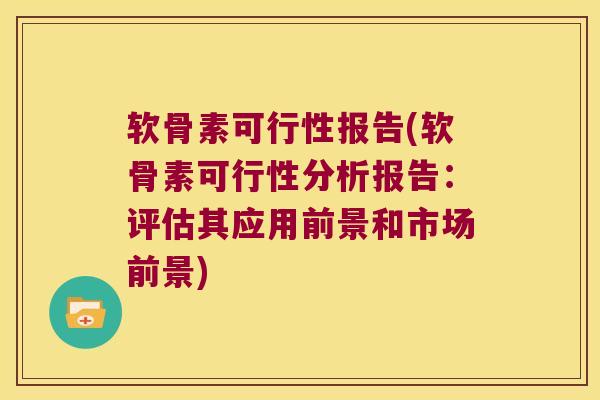 软骨素可行性报告(软骨素可行性分析报告:评估其应用前景和市场前景) 软骨素可行性报告(软骨素可行性分析报告:评估其应用前景和市场前景)