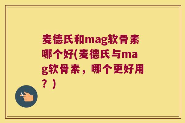 麦德氏和mag软骨素哪个好(麦德氏与mag软骨素，哪个更好用？)