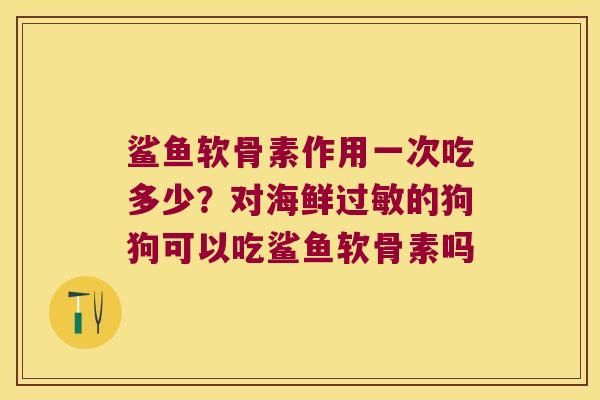 鲨鱼软骨素作用一次吃多少？对海鲜的狗狗可以吃鲨鱼软骨素吗