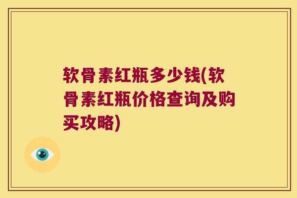 软骨素红瓶多少钱(软骨素红瓶价格查询及购买攻略) 软骨素红瓶多少钱(软骨素红瓶价格查询及购买攻略)