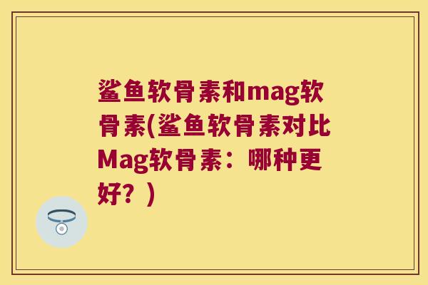 鲨鱼软骨素和mag软骨素(鲨鱼软骨素对比Mag软骨素：哪种更好？)