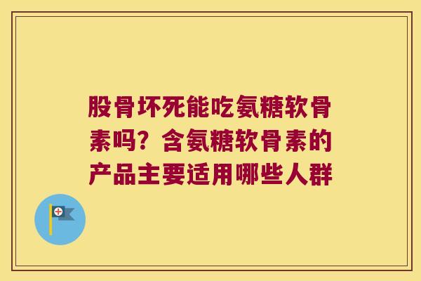 股骨坏死能吃氨糖软骨素吗?含氨糖软骨素的产品主要适用哪些人群 股骨坏死能吃氨糖软骨素吗?含氨糖软骨素的产品主要适用哪些人群