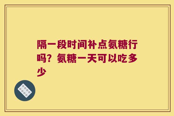 隔一段时间补点氨糖行吗?氨糖一天可以吃多少 隔一段时间补点氨糖行吗?氨糖一天可以吃多少