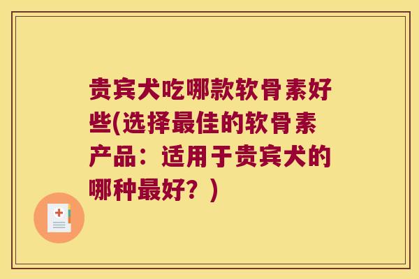 贵宾犬吃哪款软骨素好些(选择佳的软骨素产品:适用于贵宾犬的哪种好?) 贵宾犬吃哪款软骨素好些(选择佳的软骨素产品:适用于贵宾犬的哪种好?)