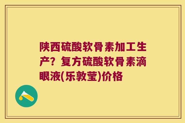 陕西硫酸软骨素加工生产？复方硫酸软骨素滴眼液(乐敦莹)价格
