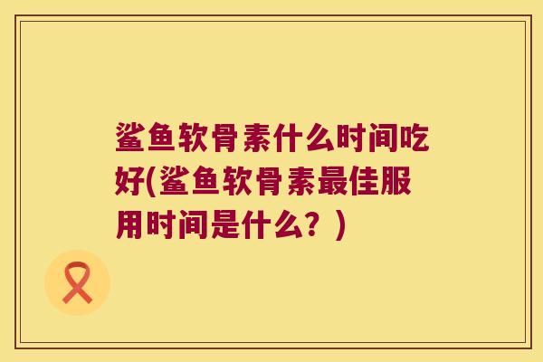 鲨鱼软骨素什么时间吃好(鲨鱼软骨素佳服用时间是什么？)